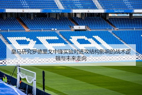 皇马研究罗德里戈中锋实验对进攻结构影响的战术逻辑与未来走向