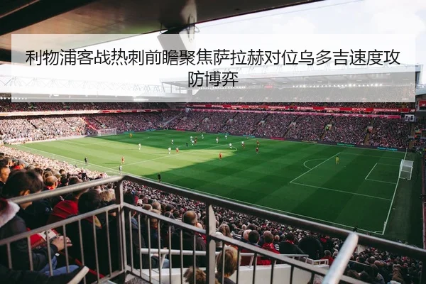 利物浦客战热刺前瞻聚焦萨拉赫对位乌多吉速度攻防博弈