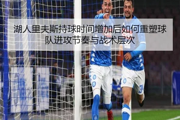 湖人里夫斯持球时间增加后如何重塑球队进攻节奏与战术层次