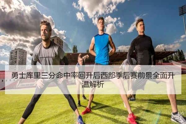 勇士库里三分命中率回升后西部季后赛前景全面升温解析