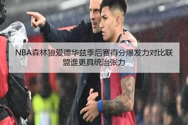 NBA森林狼爱德华兹季后赛得分爆发力对比联盟谁更具统治张力