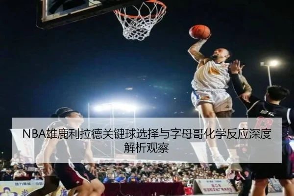 NBA雄鹿利拉德关键球选择与字母哥化学反应深度解析观察