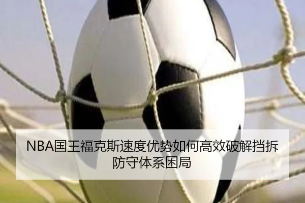 NBA国王福克斯速度优势如何高效破解挡拆防守体系困局