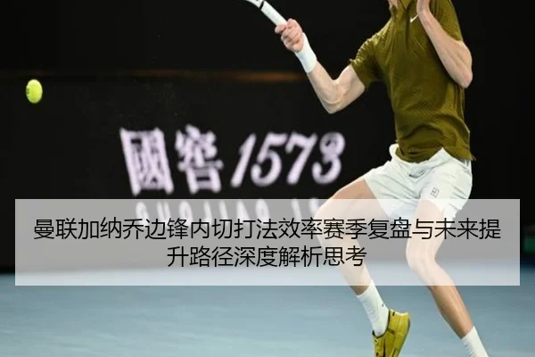 曼联加纳乔边锋内切打法效率赛季复盘与未来提升路径深度解析思考