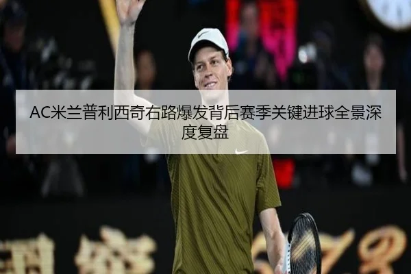 AC米兰普利西奇右路爆发背后赛季关键进球全景深度复盘