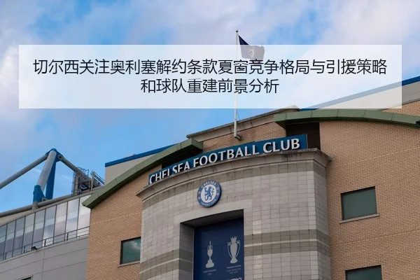 切尔西关注奥利塞解约条款夏窗竞争格局与引援策略和球队重建前景分析