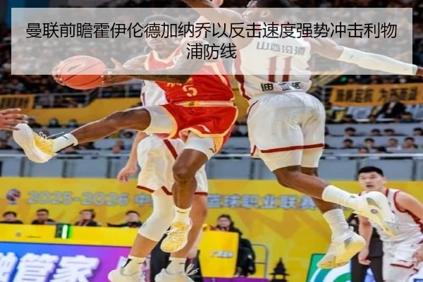 曼联前瞻霍伊伦德加纳乔以反击速度强势冲击利物浦防线