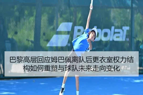 巴黎高层回应姆巴佩离队后更衣室权力结构如何重塑与球队未来走向变化