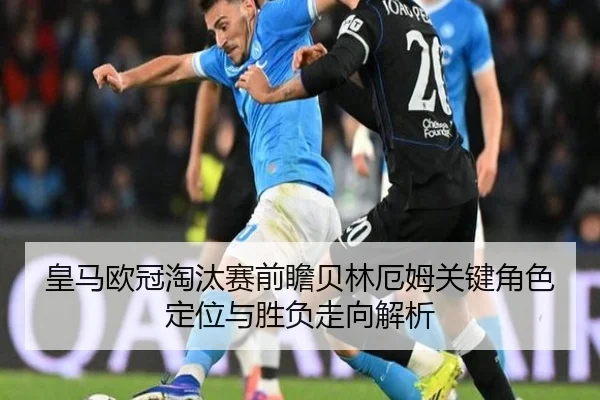 皇马欧冠淘汰赛前瞻贝林厄姆关键角色定位与胜负走向解析