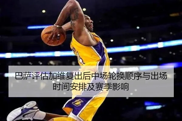 巴萨评估加维复出后中场轮换顺序与出场时间安排及赛季影响