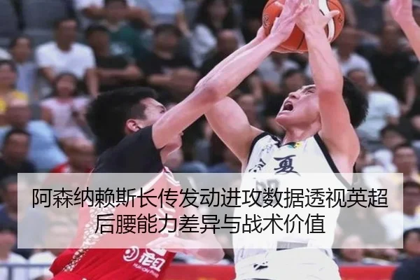 阿森纳赖斯长传发动进攻数据透视英超后腰能力差异与战术价值