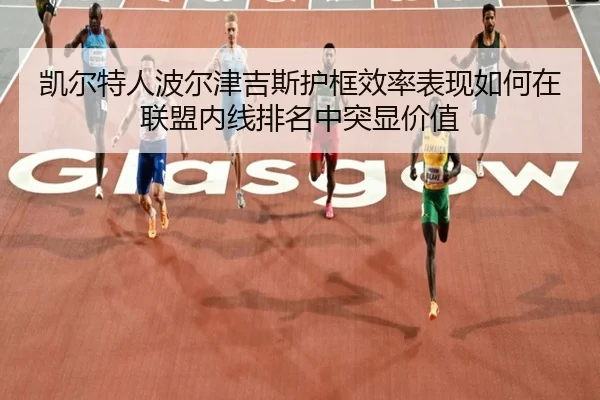 凯尔特人波尔津吉斯护框效率表现如何在联盟内线排名中突显价值