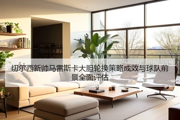 切尔西新帅马雷斯卡大胆轮换策略成效与球队前景全面评估