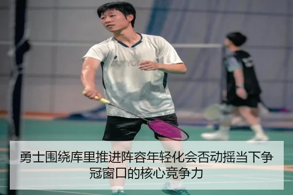 勇士围绕库里推进阵容年轻化会否动摇当下争冠窗口的核心竞争力