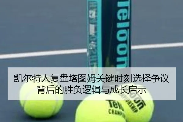 凯尔特人复盘塔图姆关键时刻选择争议背后的胜负逻辑与成长启示