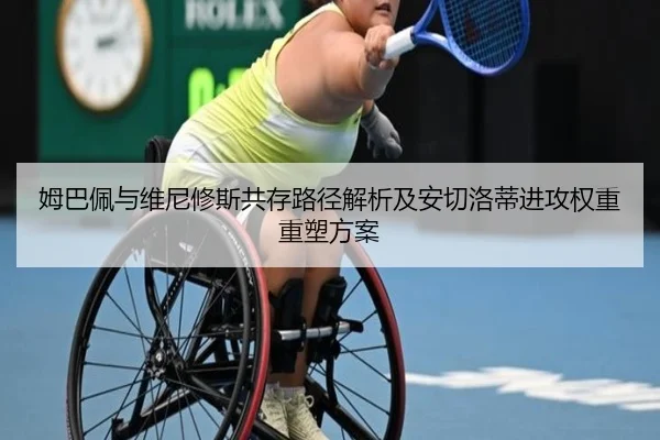 姆巴佩与维尼修斯共存路径解析及安切洛蒂进攻权重重塑方案