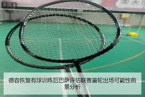 德容恢复有球训练后巴萨评估联赛首轮出场可能性前景分析